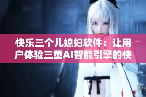 快樂三個兒媳婦軟件：讓用戶體驗三重AI智能引擎的快樂！