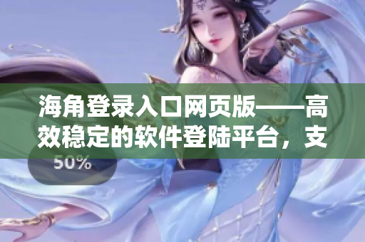 海角登錄入口網(wǎng)頁版——高效穩(wěn)定的軟件登陸平臺，支持多種操作系統(tǒng)
