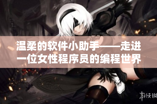 溫柔的軟件小助手——走進一位女性程序員的編程世界