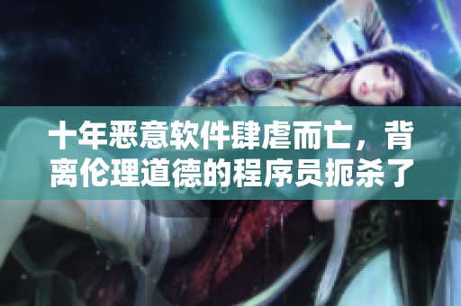 十年惡意軟件肆虐而亡，背離倫理道德的程序員扼殺了自己的創(chuàng)造
