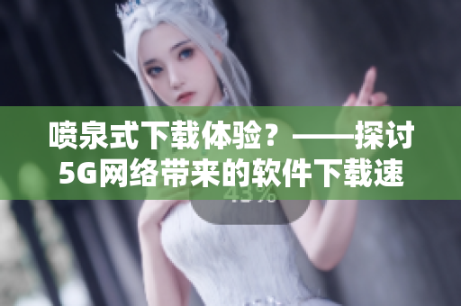 噴泉式下載體驗？——探討5G網絡帶來的軟件下載速度提升