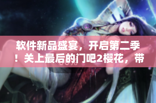 軟件新品盛宴，開啟第二季！關上最后的門吧2櫻花，帶您揭秘最強軟件更新！
