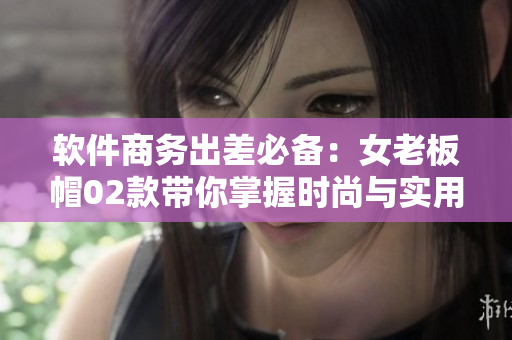 軟件商務(wù)出差必備：女老板帽02款帶你掌握時尚與實用