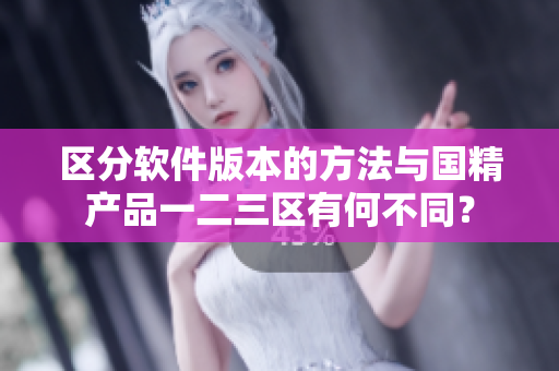 區(qū)分軟件版本的方法與國精產(chǎn)品一二三區(qū)有何不同？