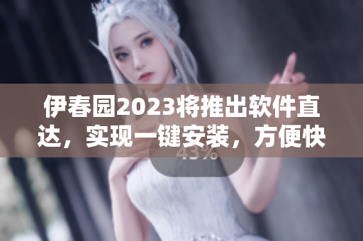伊春園2023將推出軟件直達(dá)，實(shí)現(xiàn)一鍵安裝，方便快捷