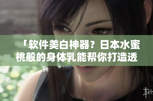 「軟件美白神器？日本水蜜桃般的身體乳能幫你打造透明肌膚！」