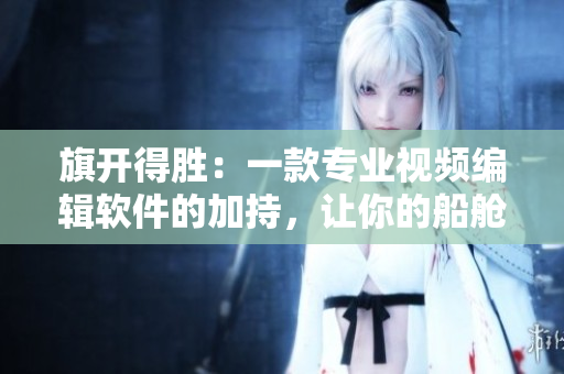 旗開(kāi)得勝：一款專(zhuān)業(yè)視頻編輯軟件的加持，讓你的船艙場(chǎng)景更生動(dòng)逼真！