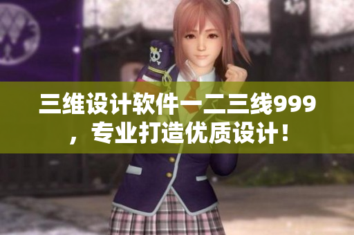 三維設(shè)計(jì)軟件一二三線999，專業(yè)打造優(yōu)質(zhì)設(shè)計(jì)！