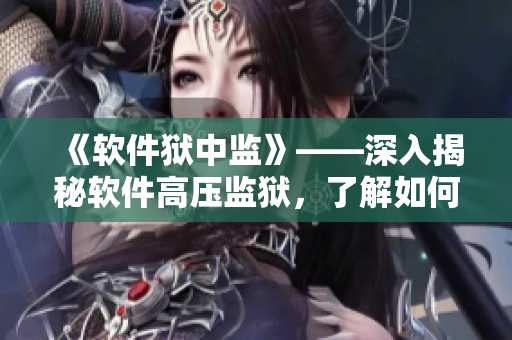 《軟件獄中監(jiān)》——深入揭秘軟件高壓監(jiān)獄，了解如何避免誤入困局
