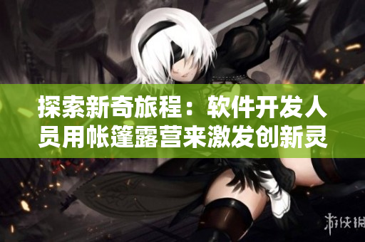 探索新奇旅程：軟件開發(fā)人員用帳篷露營來激發(fā)創(chuàng)新靈感
