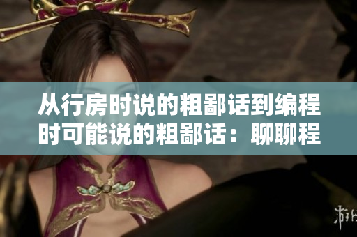 從行房時(shí)說(shuō)的粗鄙話(huà)到編程時(shí)可能說(shuō)的粗鄙話(huà)：聊聊程序員的口頭禪