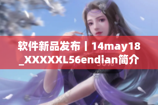 軟件新品發(fā)布丨14may18_XXXXXL56endian簡(jiǎn)介詳解
