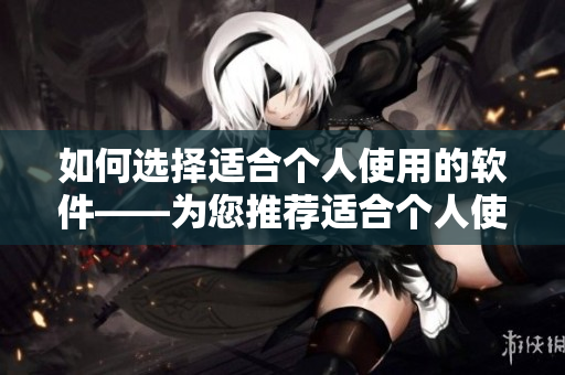 如何選擇適合個人使用的軟件——為您推薦適合個人使用的軟件指南