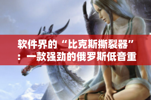 軟件界的“比克斯撕裂器”：一款強勁的俄羅斯低音重塑軟件