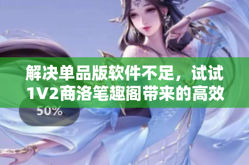 解決單品版軟件不足，試試1V2商洛筆趣閣帶來的高效軟件對比體驗