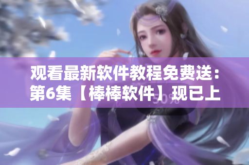 觀看最新軟件教程免費送：第6集【棒棒軟件】現(xiàn)已上線！