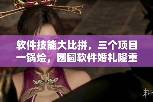軟件技能大比拼，三個項目一鍋燴，團圓軟件婚禮隆重召開