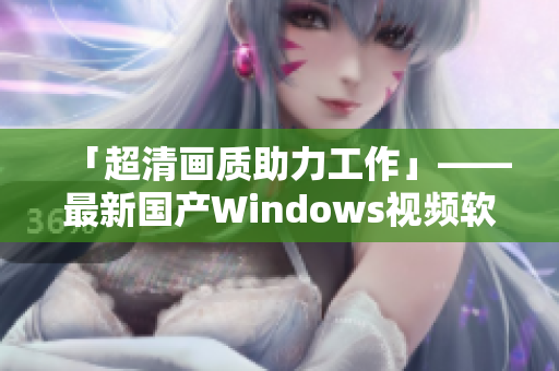 「超清畫質(zhì)助力工作」——最新國產(chǎn)Windows視頻軟件推薦