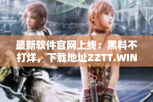 最新軟件官網(wǎng)上線：黑料不打烊，下載地址ZZTT.WIN！