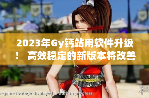 2023年Gy鈣站用軟件升級！ 高效穩(wěn)定的新版本將改善用戶體驗(yàn)