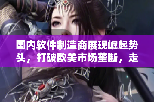 國內(nèi)軟件制造商展現(xiàn)崛起勢頭，打破歐美市場壟斷，走向國際舞臺