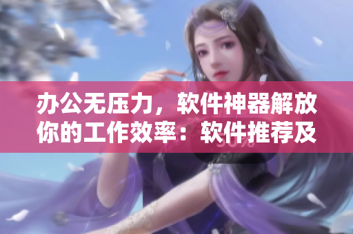 辦公無壓力，軟件神器解放你的工作效率：軟件推薦及使用指南詳解！