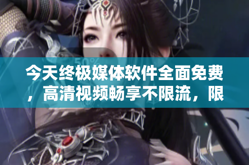 今天終極媒體軟件全面免費(fèi)，高清視頻暢享不限流，限時(shí)免費(fèi)趕快下載！