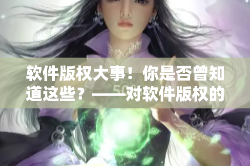 軟件版權(quán)大事！你是否曾知道這些？——對(duì)軟件版權(quán)的全面解讀