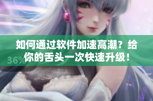 如何通過(guò)軟件加速高潮？給你的舌頭一次快速升級(jí)！