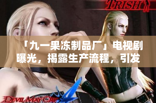 「九一果凍制品廠」電視劇曝光，揭露生產(chǎn)流程，引發(fā)消費者關(guān)注食品安全