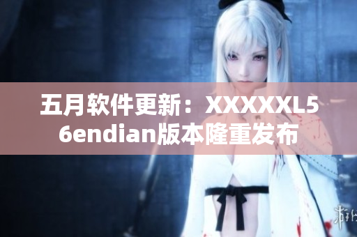 五月軟件更新：XXXXXL56endian版本隆重發(fā)布