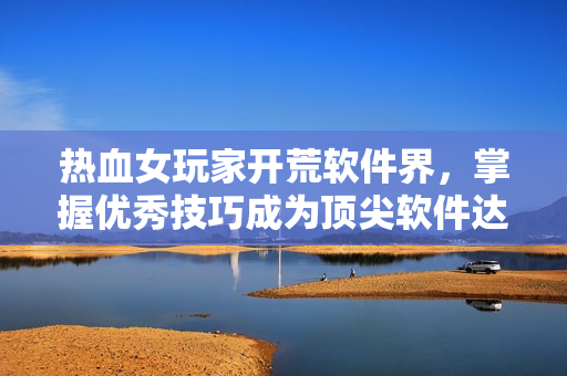 熱血女玩家開荒軟件界，掌握優(yōu)秀技巧成為頂尖軟件達人！