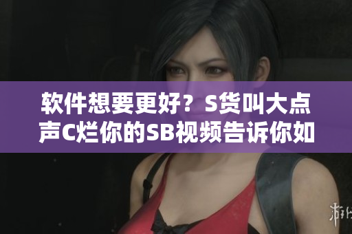 軟件想要更好？S貨叫大點(diǎn)聲C爛你的SB視頻告訴你如何優(yōu)化