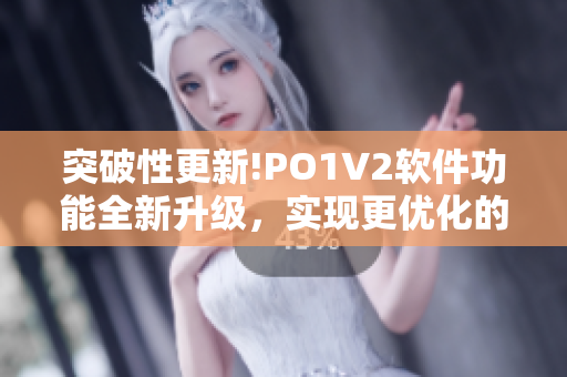 突破性更新!PO1V2軟件功能全新升級，實現(xiàn)更優(yōu)化的用戶體驗
