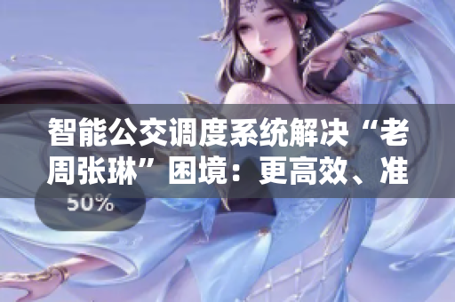 智能公交調(diào)度系統(tǒng)解決“老周張琳”困境：更高效、準(zhǔn)確、便捷！
