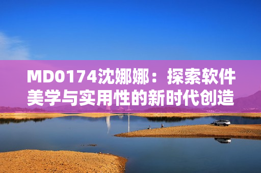 MD0174沈娜娜：探索軟件美學(xué)與實用性的新時代創(chuàng)造者