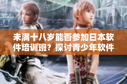 未滿十八歲能否參加日本軟件培訓(xùn)班？探討青少年軟件學(xué)習(xí)之道