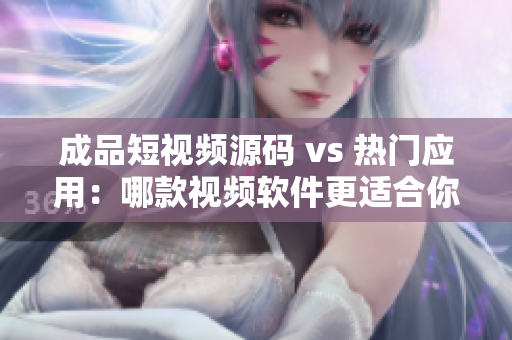 成品短視頻源碼 vs 熱門應(yīng)用：哪款視頻軟件更適合你？