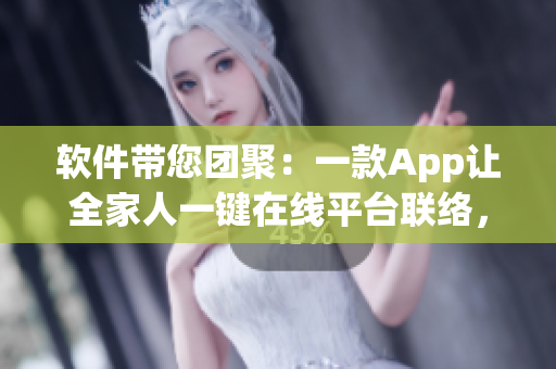 軟件帶您團(tuán)聚：一款A(yù)pp讓全家人一鍵在線平臺(tái)聯(lián)絡(luò)，不錯(cuò)過團(tuán)圓！