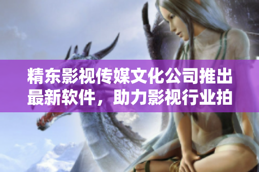 精東影視傳媒文化公司推出最新軟件，助力影視行業(yè)拍攝與制作