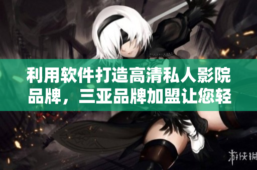 利用軟件打造高清私人影院品牌，三亞品牌加盟讓您輕松成為私人影院王者！