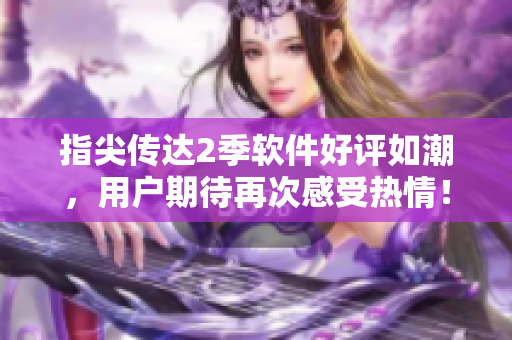 指尖傳達2季軟件好評如潮，用戶期待再次感受熱情！