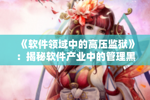 《軟件領(lǐng)域中的高壓監(jiān)獄》：揭秘軟件產(chǎn)業(yè)中的管理黑洞