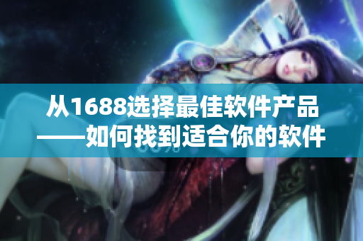 從1688選擇最佳軟件產(chǎn)品——如何找到適合你的軟件？