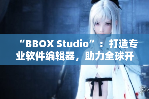 “BBOX Studio”：打造專業(yè)軟件編輯器，助力全球開發(fā)者！