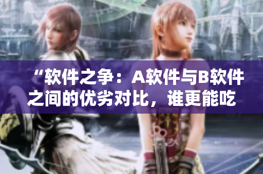 “軟件之爭：A軟件與B軟件之間的優(yōu)劣對比，誰更能吃香？”