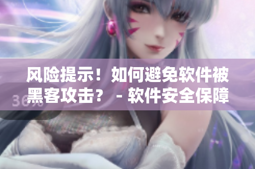 風險提示！如何避免軟件被黑客攻擊？ - 軟件安全保障指南