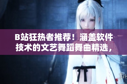 B站狂熱者推薦！涵蓋軟件技術(shù)的文藝舞蹈舞曲精選，享受編碼的另一種體驗