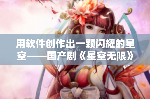 用軟件創(chuàng)作出一顆閃耀的星空——國產(chǎn)劇《星空無限》MV深度剖析