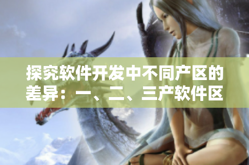 探究軟件開發(fā)中不同產(chǎn)區(qū)的差異：一、二、三產(chǎn)軟件區(qū)別解析